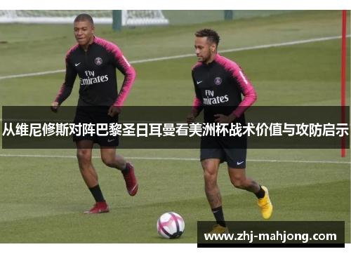 从维尼修斯对阵巴黎圣日耳曼看美洲杯战术价值与攻防启示