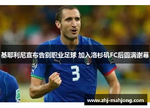 基耶利尼宣布告别职业足球 加入洛杉矶FC后圆满谢幕