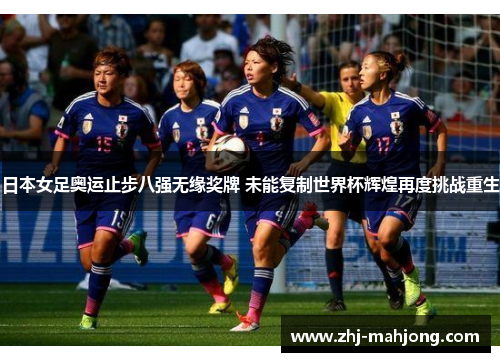 日本女足奥运止步八强无缘奖牌 未能复制世界杯辉煌再度挑战重生