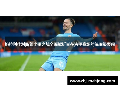 格拉利什对阵莱比锡之战全面解析其在法甲赛场的统治级表现 格拉利什对阵莱比锡之战全面解析其在法甲赛场的统治级表现