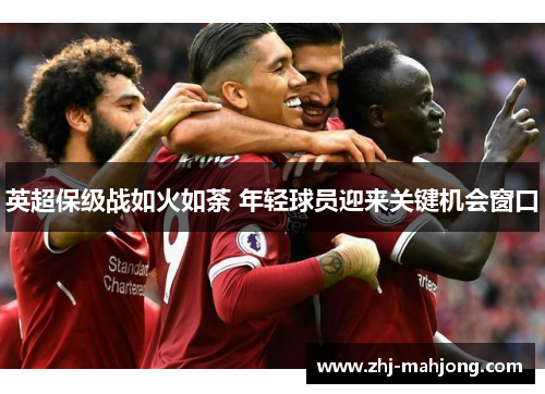 英超保级战如火如荼 年轻球员迎来关键机会窗口