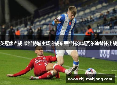英冠焦点战 莱斯特城主场迎战布里斯托尔城瓦尔迪替补出战