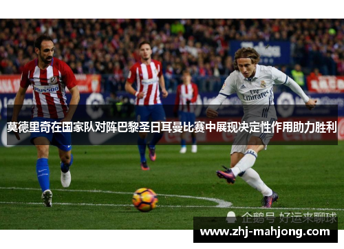 莫德里奇在国家队对阵巴黎圣日耳曼比赛中展现决定性作用助力胜利