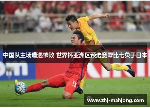 中国队主场遭遇惨败 世界杯亚洲区预选赛零比七负于日本 中国队主场遭遇惨败 世界杯亚洲区预选赛零比七负于日本