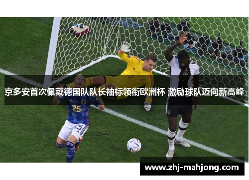 京多安首次佩戴德国队队长袖标领衔欧洲杯 激励球队迈向新高峰 京多安首次佩戴德国队队长袖标领衔欧洲杯 激励球队迈向新高峰