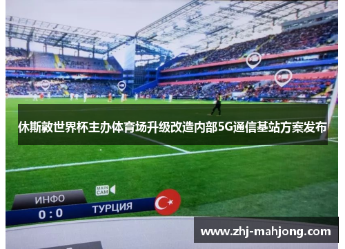 休斯敦世界杯主办体育场升级改造内部5G通信基站方案发布 休斯敦世界杯主办体育场升级改造内部5G通信基站方案发布