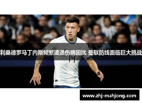 利桑德罗马丁内斯频繁遭遇伤病困扰 曼联防线面临巨大挑战 利桑德罗马丁内斯频繁遭遇伤病困扰 曼联防线面临巨大挑战