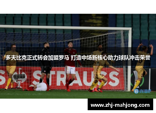 多夫比克正式转会加盟罗马 打造中场新核心助力球队冲击荣誉