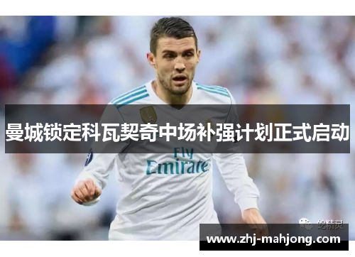 曼城锁定科瓦契奇中场补强计划正式启动