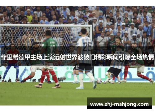 菲里希德甲主场上演远射世界波破门精彩瞬间引爆全场热情