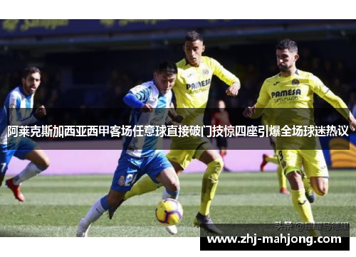 阿莱克斯加西亚西甲客场任意球直接破门技惊四座引爆全场球迷热议