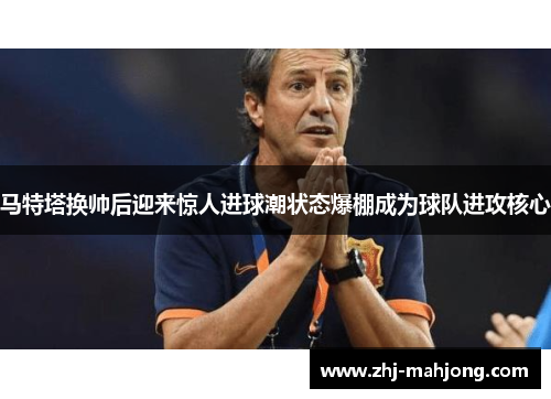 马特塔换帅后迎来惊人进球潮状态爆棚成为球队进攻核心