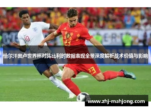 恰尔汗奥卢世界杯对阵比利时数据表现全景深度解析战术价值与影响