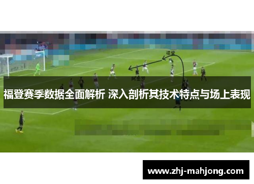 福登赛季数据全面解析 深入剖析其技术特点与场上表现 福登赛季数据全面解析 深入剖析其技术特点与场上表现
