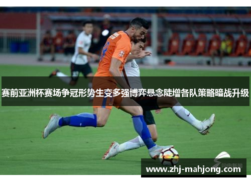 赛前亚洲杯赛场争冠形势生变多强博弈悬念陡增各队策略暗战升级