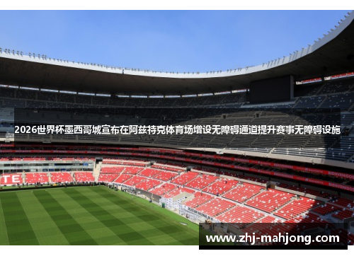 2026世界杯墨西哥城宣布在阿兹特克体育场增设无障碍通道提升赛事无障碍设施 2026世界杯墨西哥城宣布在阿兹特克体育场增设无障碍通道提升赛事无障碍设施
