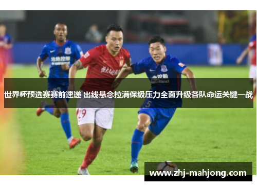 世界杯预选赛赛前速递 出线悬念拉满保级压力全面升级各队命运关键一战 世界杯预选赛赛前速递 出线悬念拉满保级压力全面升级各队命运关键一战