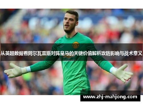 从英超数据看阿尔瓦雷斯对阵皇马的关键价值解析攻防影响与战术意义 从英超数据看阿尔瓦雷斯对阵皇马的关键价值解析攻防影响与战术意义
