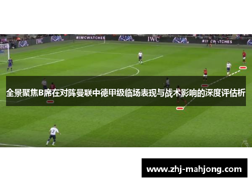 全景聚焦B席在对阵曼联中德甲级临场表现与战术影响的深度评估析 全景聚焦B席在对阵曼联中德甲级临场表现与战术影响的深度评估析