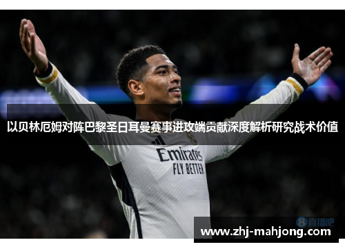以贝林厄姆对阵巴黎圣日耳曼赛事进攻端贡献深度解析研究战术价值 以贝林厄姆对阵巴黎圣日耳曼赛事进攻端贡献深度解析研究战术价值