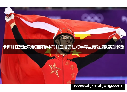 卡梅略在奥运决赛加时赛中梅开二度力压对手夺冠带领球队实现梦想 卡梅略在奥运决赛加时赛中梅开二度力压对手夺冠带领球队实现梦想