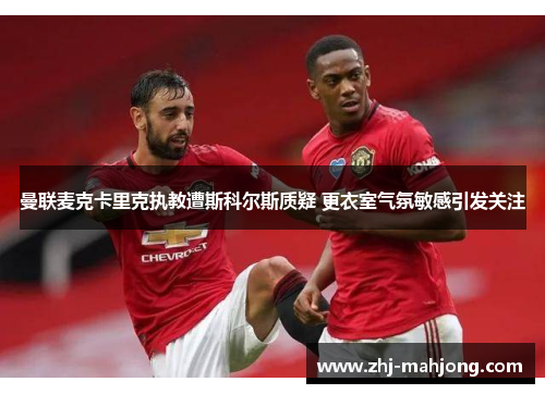 曼联麦克卡里克执教遭斯科尔斯质疑 更衣室气氛敏感引发关注 曼联麦克卡里克执教遭斯科尔斯质疑 更衣室气氛敏感引发关注