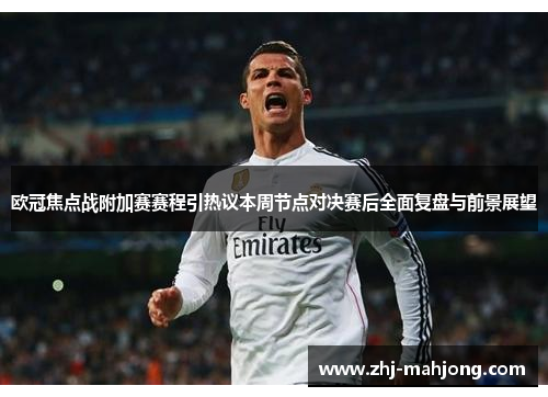 欧冠焦点战附加赛赛程引热议本周节点对决赛后全面复盘与前景展望 欧冠焦点战附加赛赛程引热议本周节点对决赛后全面复盘与前景展望