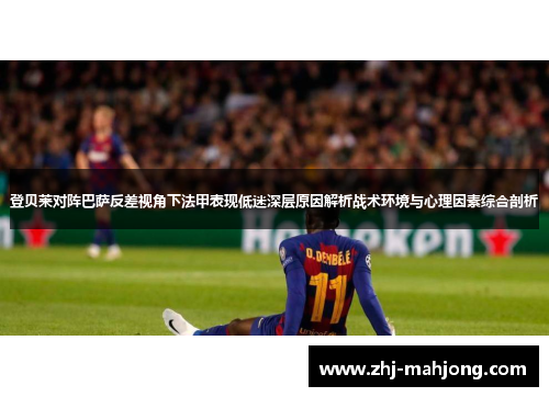 登贝莱对阵巴萨反差视角下法甲表现低迷深层原因解析战术环境与心理因素综合剖析 登贝莱对阵巴萨反差视角下法甲表现低迷深层原因解析战术环境与心理因素综合剖析