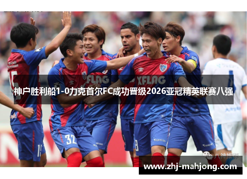 神户胜利船1-0力克首尔FC成功晋级2026亚冠精英联赛八强 神户胜利船1-0力克首尔FC成功晋级2026亚冠精英联赛八强