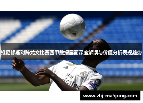 维尼修斯对阵尤文比赛西甲数据层面深度解读与价值分析表现趋势 维尼修斯对阵尤文比赛西甲数据层面深度解读与价值分析表现趋势
