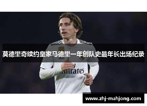 莫德里奇续约皇家马德里一年创队史最年长出场纪录 莫德里奇续约皇家马德里一年创队史最年长出场纪录