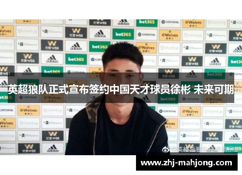 英超狼队正式宣布签约中国天才球员徐彬 未来可期 英超狼队正式宣布签约中国天才球员徐彬 未来可期