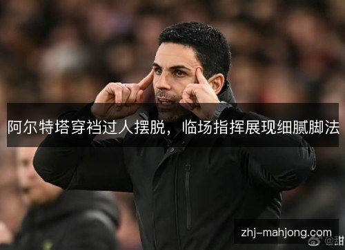阿尔特塔穿裆过人摆脱，临场指挥展现细腻脚法