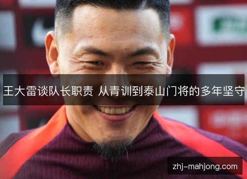 王大雷谈队长职责 从青训到泰山门将的多年坚守 王大雷谈队长职责 从青训到泰山门将的多年坚守